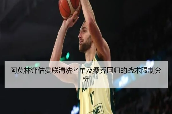 阿莫林评估曼联清洗名单及桑乔回归的战术限制分析