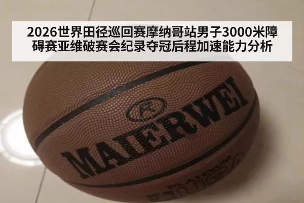 2026世界田径巡回赛摩纳哥站男子3000米障碍赛亚维破赛会纪录夺冠后程加速能力分析