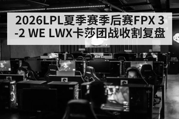2026LPL夏季赛季后赛FPX 3-2 WE LWX卡莎团战收割复盘