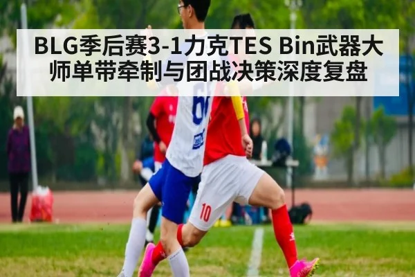 BLG季后赛3-1力克TES Bin武器大师单带牵制与团战决策深度复盘