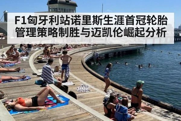 F1匈牙利站诺里斯生涯首冠轮胎管理策略制胜与迈凯伦崛起分析
