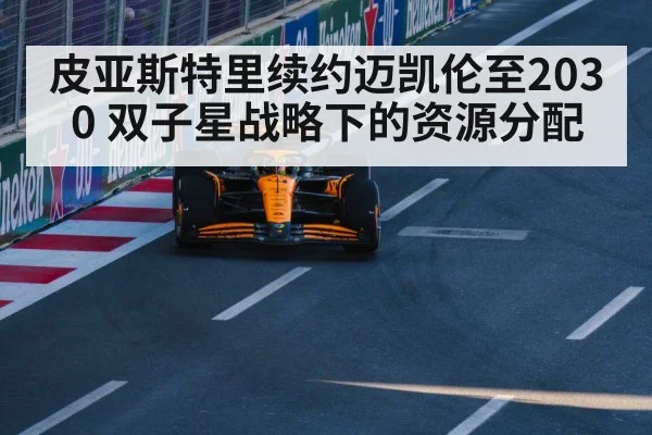 皮亚斯特里续约迈凯伦至2030 双子星战略下的资源分配