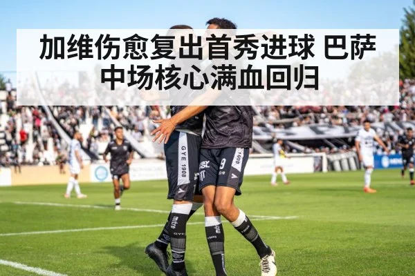 加维伤愈复出首秀进球 巴萨中场核心满血回归