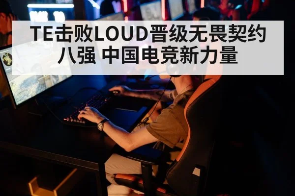 TE击败LOUD晋级无畏契约八强 中国电竞新力量