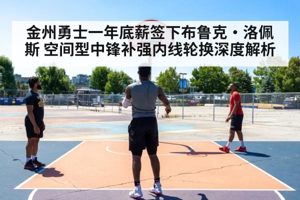 金州勇士一年底薪签下布鲁克·洛佩斯 空间型中锋补强内线轮换深度解析