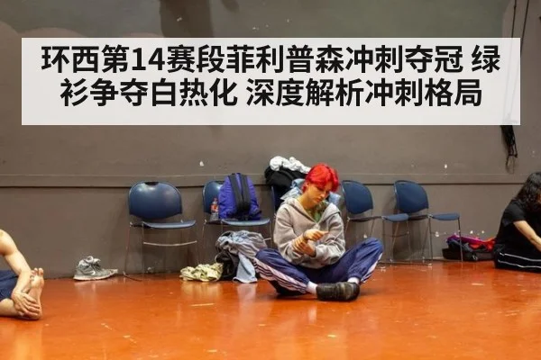 环西第14赛段菲利普森冲刺夺冠 绿衫争夺白热化 深度解析冲刺格局