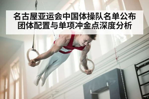 名古屋亚运会中国体操队名单公布 团体配置与单项冲金点深度分析