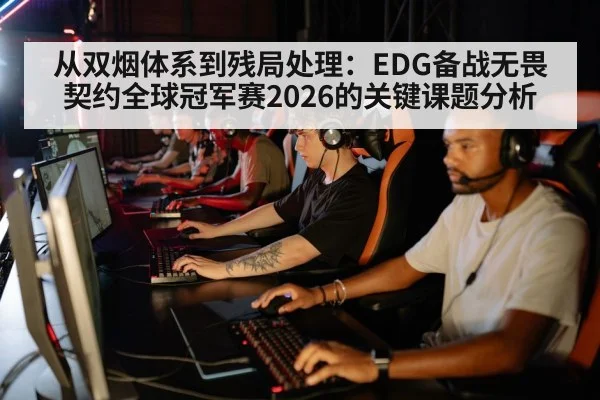 从双烟体系到残局处理：EDG备战无畏契约全球冠军赛2026的关键课题分析