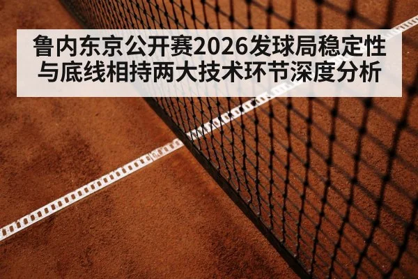 鲁内东京公开赛2026发球局稳定性与底线相持两大技术环节深度分析