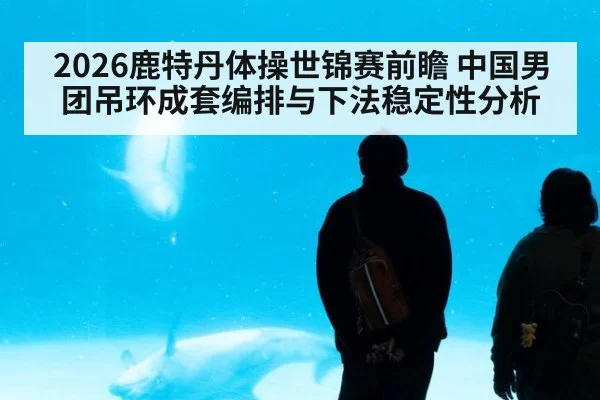 2026鹿特丹体操世锦赛前瞻 中国男团吊环成套编排与下法稳定性分析