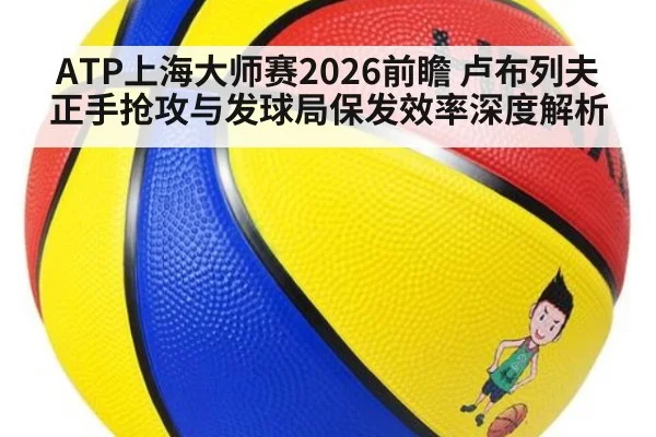 ATP上海大师赛2026前瞻 卢布列夫正手抢攻与发球局保发效率深度解析