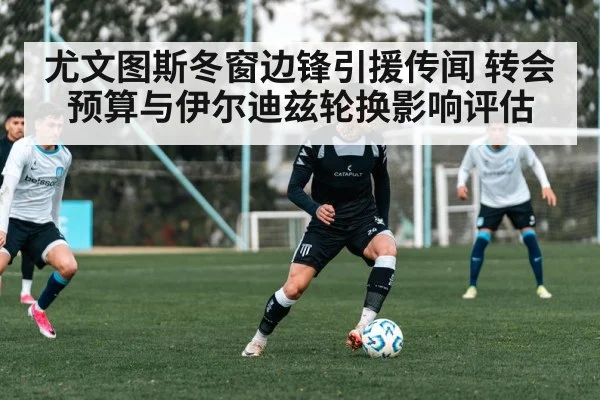 尤文图斯冬窗边锋引援传闻 转会预算与伊尔迪兹轮换影响评估