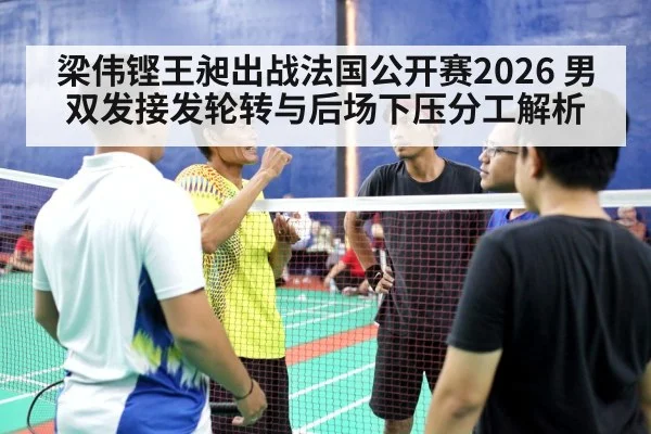 梁伟铿王昶出战法国公开赛2026 男双发接发轮转与后场下压分工解析