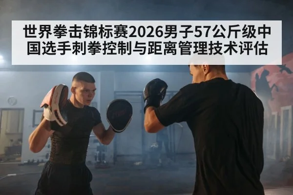 世界拳击锦标赛2026男子57公斤级中国选手刺拳控制与距离管理技术评估