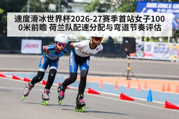 速度滑冰世界杯2026-27赛季首站女子1000米前瞻 荷兰队配速分配与弯道节奏评估