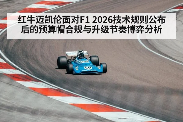 红牛迈凯伦面对F1 2026技术规则公布后的预算帽合规与升级节奏博弈分析
