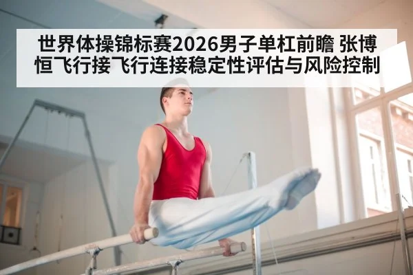 世界体操锦标赛2026男子单杠前瞻 张博恒飞行接飞行连接稳定性评估与风险控制