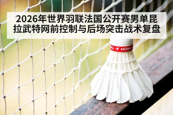 2026年世界羽联法国公开赛男单昆拉武特网前控制与后场突击战术复盘